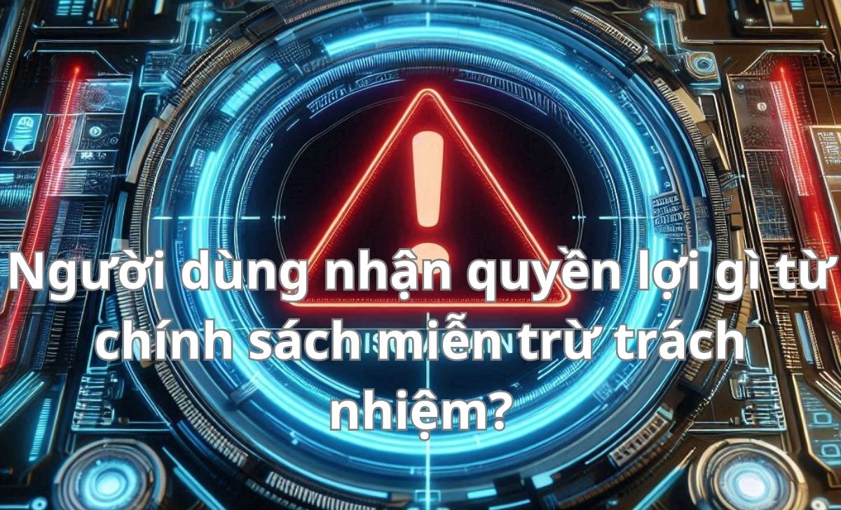 Người dùng nhận quyền lợi gì từ chính sách miễn trừ trách nhiệm?