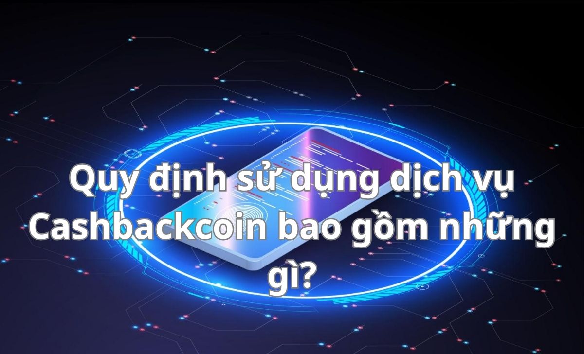 Quy định sử dụng dịch vụ Cashbackcoin bao gồm những gì?